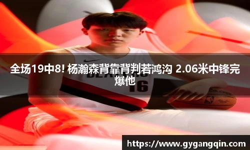 全场19中8! 杨瀚森背靠背判若鸿沟 2.06米中锋完爆他