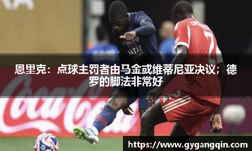 恩里克：点球主罚者由马金或维蒂尼亚决议；德罗的脚法非常好